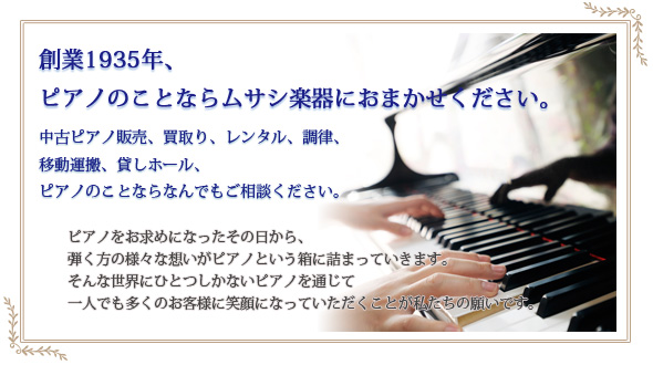 創業1935年、ピアノのことならムサシ楽器にお任せください。中古ピアノ販売、買い取り、レンタル、調律、移動運搬、貸しホール、ピアノのことならなんでもご相談ください。